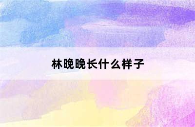 林晚晚长什么样子