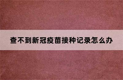 查不到新冠疫苗接种记录怎么办