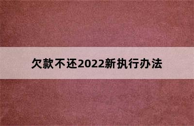 欠款不还2022新执行办法