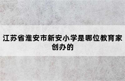 江苏省淮安市新安小学是哪位教育家创办的