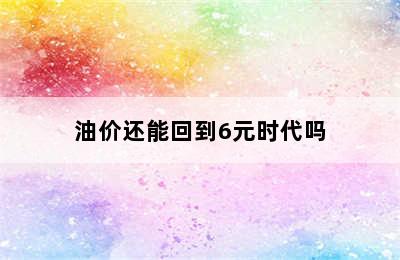 油价还能回到6元时代吗