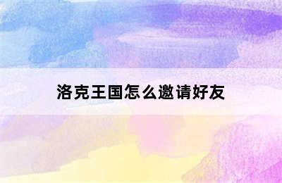 洛克王国怎么邀请好友