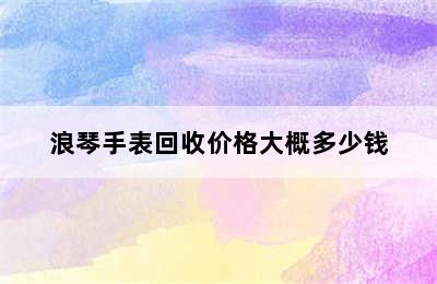 浪琴手表回收价格大概多少钱