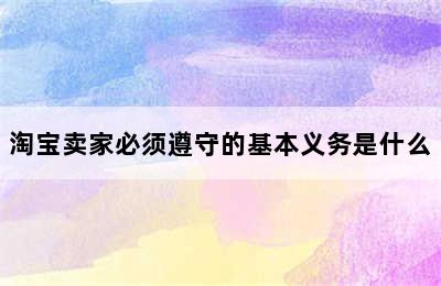 淘宝卖家必须遵守的基本义务是什么