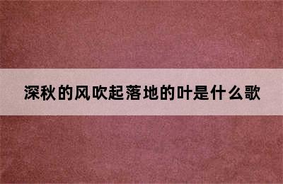 深秋的风吹起落地的叶是什么歌