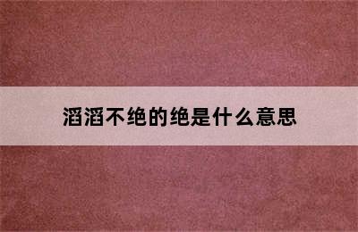 滔滔不绝的绝是什么意思