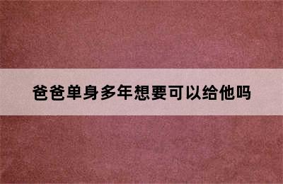 爸爸单身多年想要可以给他吗