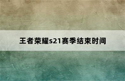 王者荣耀s21赛季结束时间