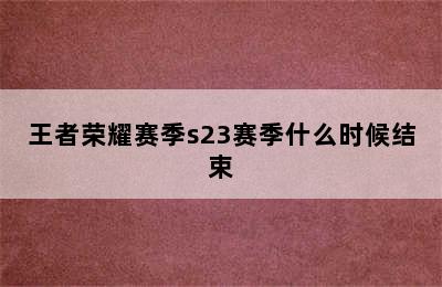 王者荣耀赛季s23赛季什么时候结束