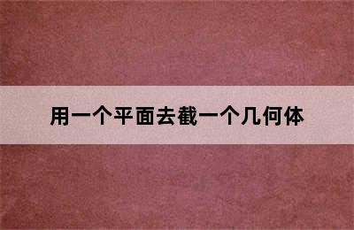 用一个平面去截一个几何体