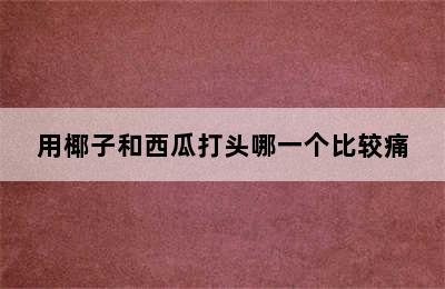 用椰子和西瓜打头哪一个比较痛