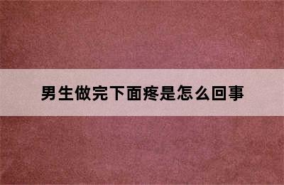 男生做完下面疼是怎么回事