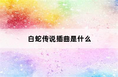 白蛇传说插曲是什么