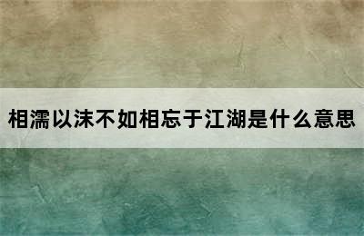 相濡以沫不如相忘于江湖是什么意思