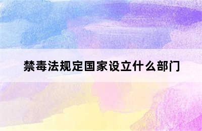 禁毒法规定国家设立什么部门