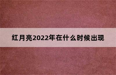 红月亮2022年在什么时候出现