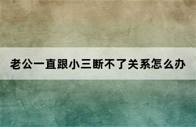 老公一直跟小三断不了关系怎么办