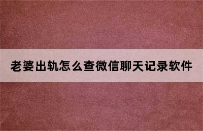 老婆出轨怎么查微信聊天记录软件