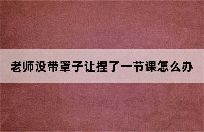 老师没带罩子让捏了一节课怎么办