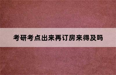 考研考点出来再订房来得及吗