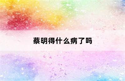 蔡明得什么病了吗