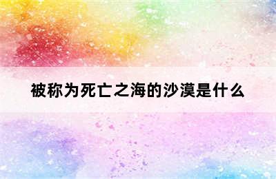 被称为死亡之海的沙漠是什么