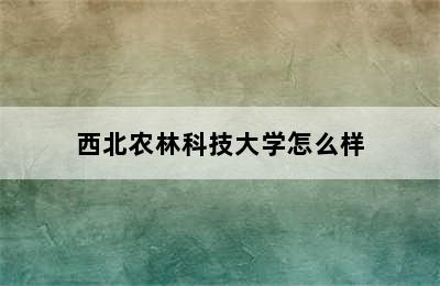 西北农林科技大学怎么样