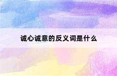 诚心诚意的反义词是什么