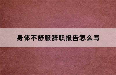 身体不舒服辞职报告怎么写