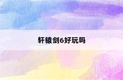 轩辕剑6好玩吗