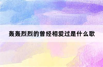 轰轰烈烈的曾经相爱过是什么歌