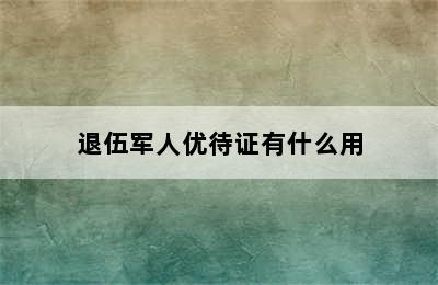 退伍军人优待证有什么用