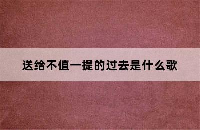 送给不值一提的过去是什么歌