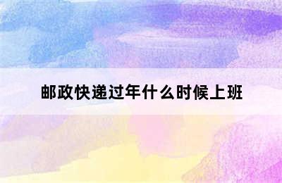 邮政快递过年什么时候上班