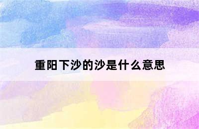 重阳下沙的沙是什么意思