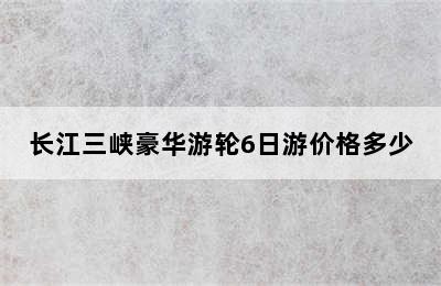 长江三峡豪华游轮6日游价格多少