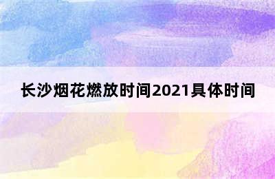 长沙烟花燃放时间2021具体时间