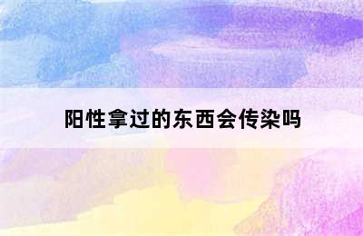 阳性拿过的东西会传染吗