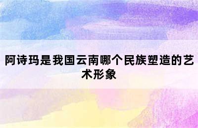 阿诗玛是我国云南哪个民族塑造的艺术形象