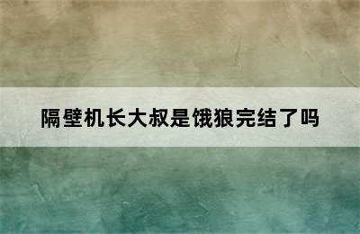 隔壁机长大叔是饿狼完结了吗