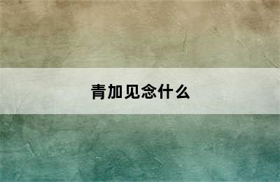 青加见念什么