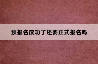 预报名成功了还要正式报名吗