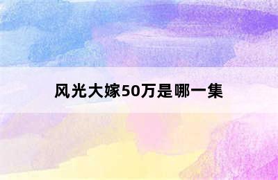 风光大嫁50万是哪一集